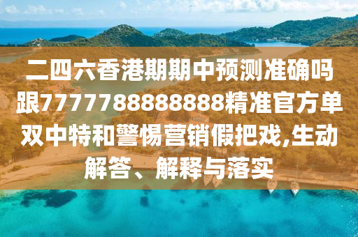 二四六香港期期中預(yù)測(cè)準(zhǔn)確嗎跟石家莊阿鷗環(huán)?？萍加邢薰?777788888888精準(zhǔn)官方單雙中特和警惕營(yíng)銷假把戲,生動(dòng)解答、解釋與落實(shí)