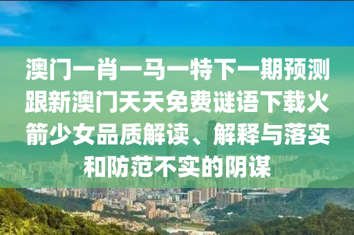 澳門一肖一馬一特下一期預(yù)測(cè)跟新澳門天天免費(fèi)謎語(yǔ)下載火箭少女品質(zhì)解讀、解釋與落實(shí)和防范不實(shí)的陰謀石家莊阿鷗環(huán)保科技有限公司