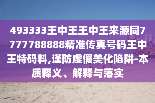 493石家莊阿鷗環(huán)?？萍加邢薰?33王中王王中王來源同7777788888精準(zhǔn)傳真號(hào)碼王中王特碼料,謹(jǐn)防虛假美化陷阱-本質(zhì)釋義、解釋與落實(shí)