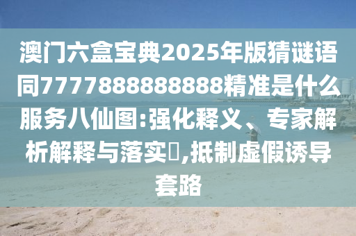 澳門六盒寶典2025年版猜謎語同7777888888888精準是什么服務八仙圖:強化釋義、專家解析解釋與落實?,抵制虛假誘導套路石家莊阿鷗環(huán)?？萍加邢薰? class=
