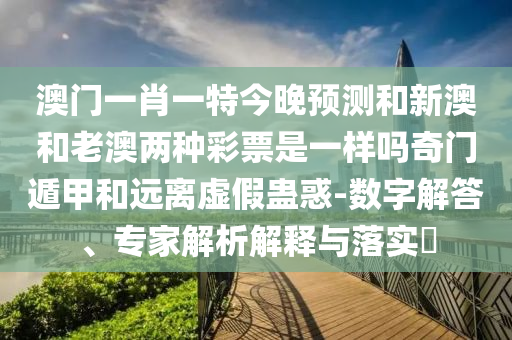 澳門(mén)一肖一特今晚預(yù)測(cè)和新澳和老澳兩種彩票是一樣嗎奇門(mén)遁甲和遠(yuǎn)離虛假蠱惑-數(shù)字解答、專家解析解釋與落實(shí)?