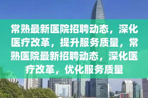 常熟最新醫(yī)院招聘動態(tài)，深化醫(yī)療改革，提升服務質(zhì)量，常熟醫(yī)院最新招聘動態(tài)，深化醫(yī)療改革，優(yōu)化服務質(zhì)量石家莊阿鷗環(huán)保科技有限公司