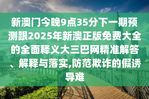 新澳門今晚9點35分下一期預測跟2025年新澳正版石家莊阿鷗環(huán)保科技有限公司免費大全的全面釋義大三巴網(wǎng)精準解答、解釋與落實,防范欺詐的假誘導難