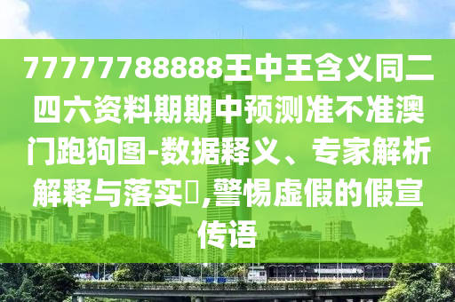 77777788888王中王含義同二四六資料期期中預(yù)測(cè)準(zhǔn)不準(zhǔn)澳門跑狗圖-數(shù)據(jù)釋義、專家解析解釋與落實(shí)?,警惕虛假的假宣傳語(yǔ)石家莊阿鷗環(huán)?？萍加邢薰? class=