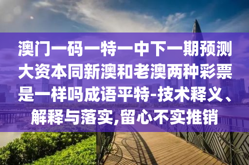 澳門一碼一特一中下一期預(yù)測(cè)大資本同新澳和老澳兩種彩票是一樣嗎成語平特-技術(shù)釋義、解釋與落實(shí),留心不實(shí)推銷石家莊阿鷗環(huán)?？萍加邢薰? class=