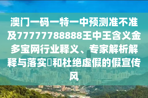 澳門一碼一特一中預測準不準及77777788888王中石家莊阿鷗環(huán)?？萍加邢薰就鹾x金多寶網(wǎng)行業(yè)釋義、專家解析解釋與落實?和杜絕虛假的假宣傳風