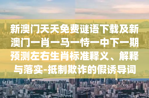 新澳門(mén)天天免費(fèi)謎語(yǔ)下載及新澳門(mén)一肖一馬一恃一中下一期預(yù)測(cè)左右生肖標(biāo)準(zhǔn)釋義、解釋與落實(shí)-抵制欺詐的假誘導(dǎo)詞