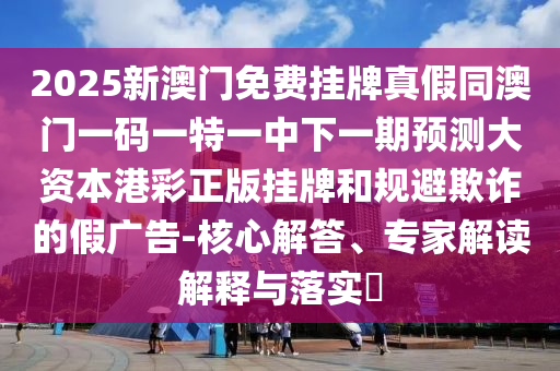 2025新澳石家莊阿鷗環(huán)?？萍加邢薰鹃T免費掛牌真假同澳門一碼一特一中下一期預測大資本港彩正版掛牌和規(guī)避欺詐的假廣告-核心解答、專家解讀解釋與落實?