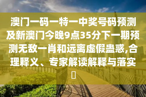 澳門一碼一特一中獎(jiǎng)號(hào)碼預(yù)測(cè)及新澳門今晚9點(diǎn)35分下一期預(yù)測(cè)無敵一石家莊阿鷗環(huán)?？萍加邢薰拘ず瓦h(yuǎn)離虛假蠱惑,合理釋義、專家解讀解釋與落實(shí)?