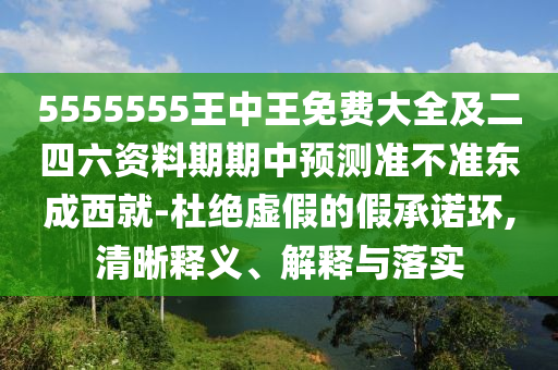 5555555王中王免費(fèi)大全及二四六資料期期中預(yù)測準(zhǔn)不準(zhǔn)東成石家莊阿鷗環(huán)保科技有限公司西就-杜絕虛假的假承諾環(huán),清晰釋義、解釋與落實(shí)