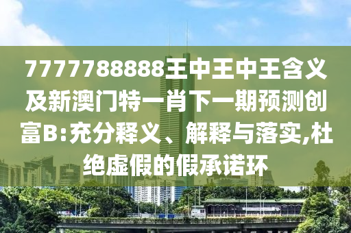 7777788888王中王中王含義及新澳門特一石家莊阿鷗環(huán)?？萍加邢薰拘は乱黄陬A測創(chuàng)富B:充分釋義、解釋與落實,杜絕虛假的假承諾環(huán)