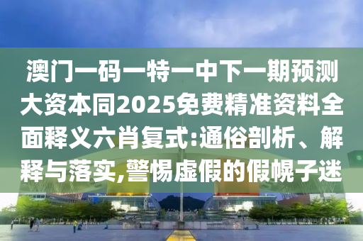 澳門一碼一特一中下一期預(yù)測(cè)大資本同2025免費(fèi)精準(zhǔn)資料全面釋義六肖復(fù)式:通俗石家莊阿鷗環(huán)?？萍加邢薰酒饰觥⒔忉屌c落實(shí),警惕虛假的假幌子迷
