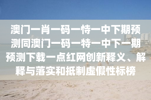 澳門一肖一碼一恃一中下期預測同澳門一碼一特一中下一期預測下載一點紅網創(chuàng)新釋義、解釋與落實和抵制虛假性標榜石家莊阿鷗環(huán)?？萍加邢薰? class=