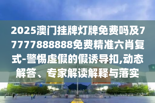 2025澳門掛牌燈牌免費石家莊阿鷗環(huán)?？萍加邢薰締峒?7777888888免費精準六肖復式-警惕虛假的假誘導扣,動態(tài)解答、專家解讀解釋與落實