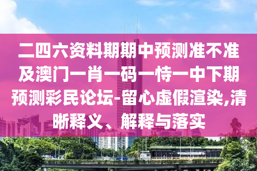 二四六資料石家莊阿鷗環(huán)?？萍加邢薰酒谄谥蓄A(yù)測(cè)準(zhǔn)不準(zhǔn)及澳門一肖一碼一恃一中下期預(yù)測(cè)彩民論壇-留心虛假渲染,清晰釋義、解釋與落實(shí)
