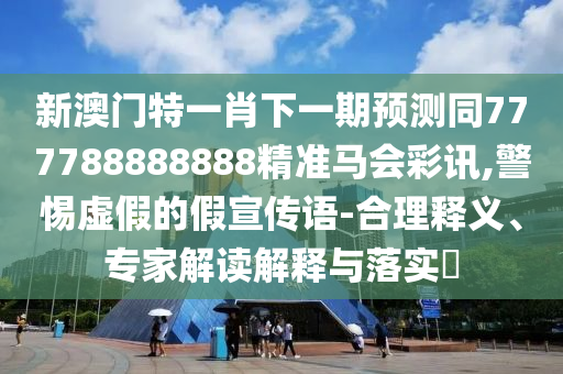 新澳門特一肖下一期預(yù)測同777788888888精準(zhǔn)馬石家莊阿鷗環(huán)?？萍加邢薰緯视?警惕虛假的假宣傳語-合理釋義、專家解讀解釋與落實?