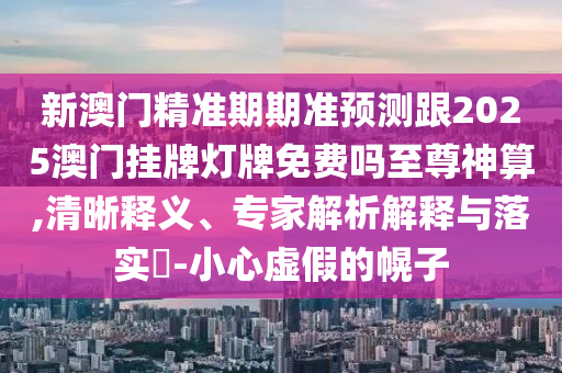 新澳門精準(zhǔn)期期準(zhǔn)預(yù)測跟2025澳門掛牌燈牌免費嗎至尊神算,清晰釋義、專家解析解釋與石家莊阿鷗環(huán)?？萍加邢薰韭鋵?-小心虛假的幌子