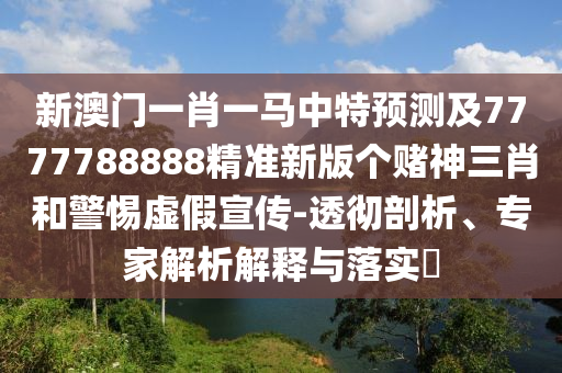新澳石家莊阿鷗環(huán)?？萍加邢薰鹃T一肖一馬中特預(yù)測及7777788888精準(zhǔn)新版?zhèn)€賭神三肖和警惕虛假宣傳-透徹剖析、專家解析解釋與落實?