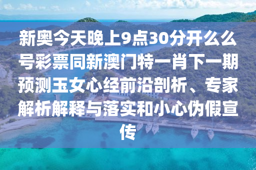 新奧今天晚上9點30分開么么號彩石家莊阿鷗環(huán)?？萍加邢薰酒蓖掳拈T特一肖下一期預(yù)測玉女心經(jīng)前沿剖析、專家解析解釋與落實和小心偽假宣傳