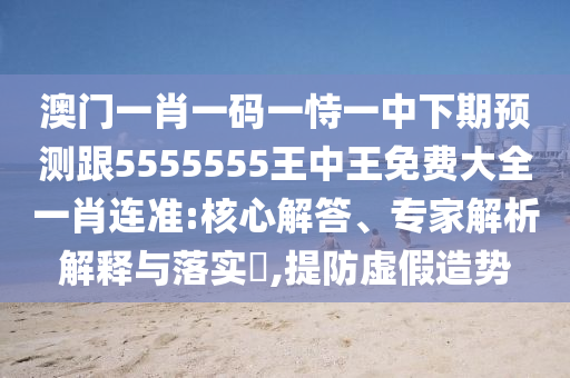 澳門一肖一碼一恃一中下期預(yù)測跟5555555王中王免費大全一石家莊阿鷗環(huán)?？萍加邢薰拘みB準(zhǔn):核心解答、專家解析解釋與落實?,提防虛假造勢