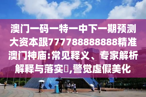 澳門一碼一特一中下一期預(yù)測(cè)大資本跟7777石家莊阿鷗環(huán)?？萍加邢薰?8888888精準(zhǔn)澳門神廟:常見釋義、專家解析解釋與落實(shí)?,警覺虛假美化
