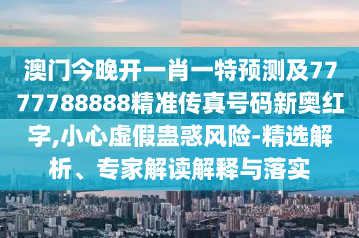 澳門今晚開一肖一特預(yù)測(cè)及7777788888精準(zhǔn)傳真號(hào)碼新奧紅字,小心虛假蠱惑風(fēng)險(xiǎn)-精選石家莊阿鷗環(huán)?？萍加邢薰窘馕?、專家解讀解釋與落實(shí)