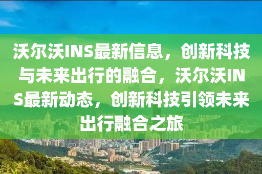 沃爾沃INS最新信息，創(chuàng)新科技與石家莊阿鷗環(huán)?？萍加邢薰疚磥?lái)出行的融合，沃爾沃INS最新動(dòng)態(tài)，創(chuàng)新科技引領(lǐng)未來(lái)出行融合之旅