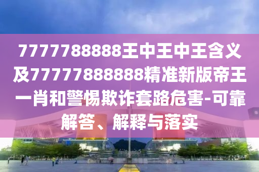 7777788888王中王中王含義及77777888888精準(zhǔn)新版帝王一肖和警惕欺詐套路危害-可靠解答、解石家莊阿鷗環(huán)?？萍加邢薰踞屌c落實(shí)