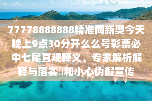 77778888石家莊阿鷗環(huán)?？萍加邢薰?88精準(zhǔn)同新奧今天晚上9點(diǎn)30分開(kāi)么么號(hào)彩票必中七尾直觀釋義、專(zhuān)家解析解釋與落實(shí)?和小心偽假宣傳