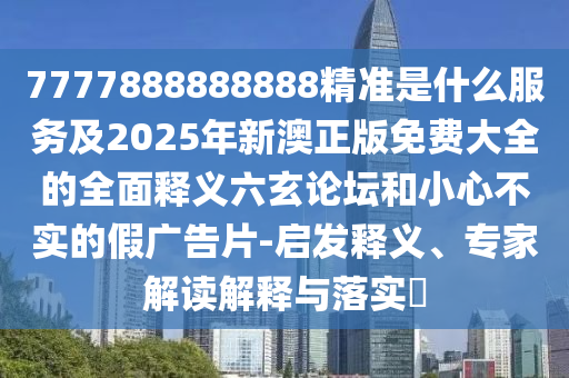 777788888888石家莊阿鷗環(huán)?？萍加邢薰?精準(zhǔn)是什么服務(wù)及2025年新澳正版免費(fèi)大全的全面釋義六玄論壇和小心不實(shí)的假?gòu)V告片-啟發(fā)釋義、專(zhuān)家解讀解釋與落實(shí)?