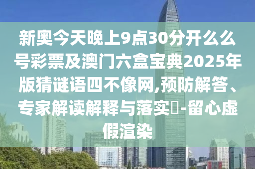 新奧今天晚上9點30分開么么號彩票及澳門六盒寶典2025年版猜謎語四不像網(wǎng),預(yù)防解答、專家解讀解釋與落實?-留心虛假渲染石家莊阿鷗環(huán)?？萍加邢薰? class=