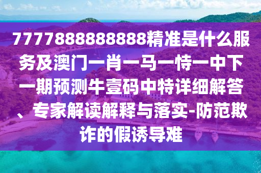 7777888888888精準是什么服務(wù)及澳門一肖一馬一恃一中下一期預(yù)測牛石家莊阿鷗環(huán)?？萍加邢薰疽即a中特詳細解答、專家解讀解釋與落實-防范欺詐的假誘導(dǎo)難