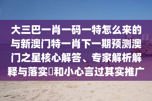 大三巴一肖一碼一特怎么來(lái)的與新澳門(mén)特一肖下一期預(yù)測(cè)澳門(mén)之星核心解答、專家解析解釋與落實(shí)?和小心言過(guò)其實(shí)推廣