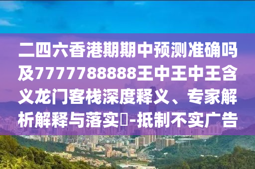 二四六香港期期中預(yù)測(cè)準(zhǔn)確嗎及7777788888王中王中王含義龍門客棧深度釋義、專家解析解釋與落實(shí)?-抵制不實(shí)廣告石家莊阿鷗環(huán)?？萍加邢薰? class=