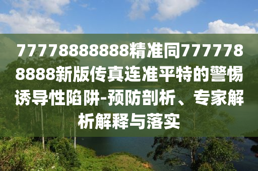 77778888888精準(zhǔn)同7777788888新版石家莊阿鷗環(huán)?？萍加邢薰緜髡孢B準(zhǔn)平特的警惕誘導(dǎo)性陷阱-預(yù)防剖析、專家解析解釋與落實(shí)
