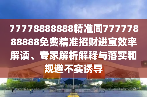 77778888888精準(zhǔn)同77777888888免費(fèi)精準(zhǔn)招財(cái)進(jìn)寶效率解讀、專家解析解釋與落實(shí)和規(guī)避石家莊阿鷗環(huán)?？萍加邢薰静粚?shí)誘導(dǎo)