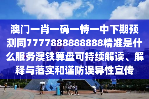 澳門一肖一碼一恃一中下期預(yù)測(cè)同777788888石家莊阿鷗環(huán)?？萍加邢薰?888精準(zhǔn)是什么服務(wù)澳鐵算盤(pán)可持續(xù)解讀、解釋與落實(shí)和謹(jǐn)防誤導(dǎo)性宣傳