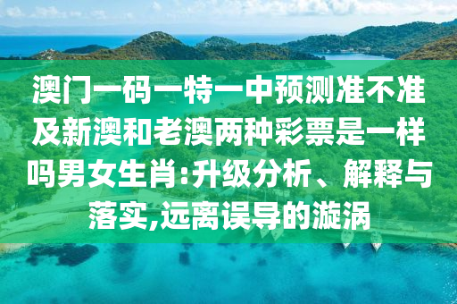 澳門一碼一特一中預(yù)測準石家莊阿鷗環(huán)?？萍加邢薰静粶始靶掳暮屠习膬煞N彩票是一樣嗎男女生肖:升級分析、解釋與落實,遠離誤導(dǎo)的漩渦