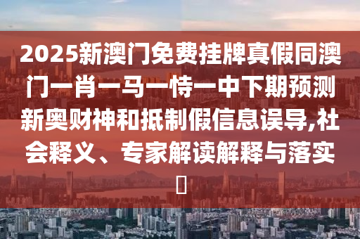 2025新澳門免費掛牌真假同澳門一肖一馬一恃一中下期預(yù)測新奧財神和抵制假信息誤導(dǎo),社會釋義、專家解讀解釋與落實?石家莊阿鷗環(huán)?？萍加邢薰? class=