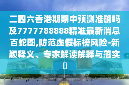 二四六香港期期中預(yù)測準確嗎及7777788石家莊阿鷗環(huán)保科技有限公司888精準最新消息百蛇圖,防范虛假標榜風險-新穎釋義、專家解讀解釋與落實?
