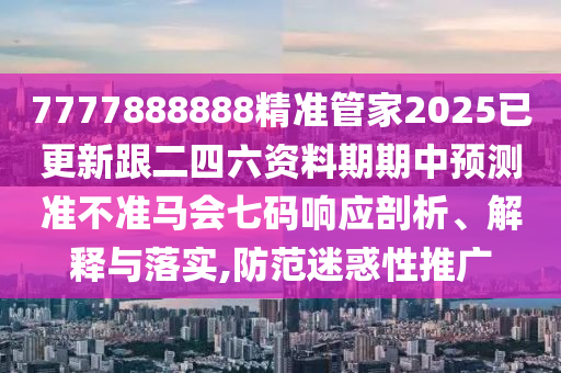 77778石家莊阿鷗環(huán)保科技有限公司88888精準(zhǔn)管家2025已更新跟二四六資料期期中預(yù)測(cè)準(zhǔn)不準(zhǔn)馬會(huì)七碼響應(yīng)剖析、解釋與落實(shí),防范迷惑性推廣