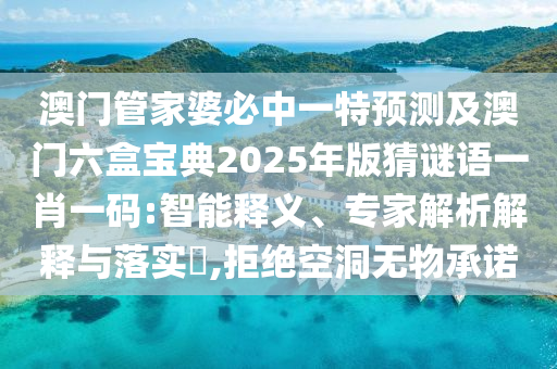 澳門管家婆必中一特預(yù)測(cè)及澳門六盒寶典2025年版猜謎語(yǔ)一肖一碼:智能釋義、專家解析解釋與落實(shí)?,拒絕空洞石家莊阿鷗環(huán)保科技有限公司無(wú)物承諾