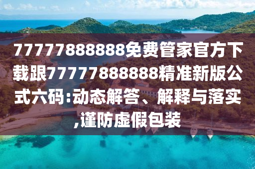 77777888888免費(fèi)管家官方下載跟77777888888精準(zhǔn)新版公式六碼:動態(tài)解答、解釋與落實(shí),謹(jǐn)防虛假包裝石家莊阿鷗環(huán)保科技有限公司