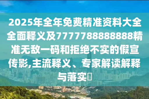 2025年全年免費(fèi)精準(zhǔn)資料大全全面釋義及7777788888888精準(zhǔn)無敵一碼和拒絕不實(shí)石家莊阿鷗環(huán)?？萍加邢薰镜募傩麄饔?主流釋義、專家解讀解釋與落實(shí)?