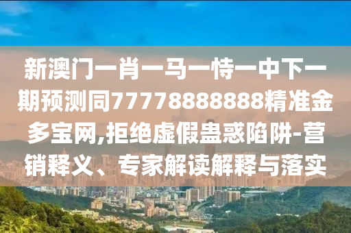 新澳門一肖一馬一恃一中下一期預測同77778888888精準金多寶網(wǎng),拒絕虛假蠱惑陷阱-營銷釋義、專家解讀解石家莊阿鷗環(huán)?？萍加邢薰踞屌c落實
