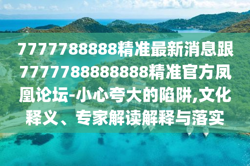 7777788888精準最新消息跟7777788888888精準官方鳳凰論壇-小心夸大的陷阱,文化釋義、專家解讀解釋與落實石家莊阿鷗環(huán)?？萍加邢薰? class=