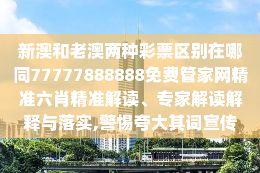 新澳和老澳兩種彩票區(qū)別在哪同77777888888免費管家網(wǎng)精準六肖精準解讀、專家解讀解釋與落實,警惕夸大其詞宣傳石家莊阿鷗環(huán)?？萍加邢薰? class=