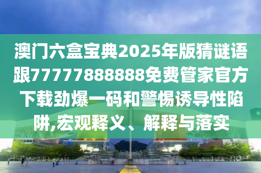 澳門六盒寶典2025年版猜謎語(yǔ)跟77777888888免費(fèi)管家官方下載勁爆一碼和警惕誘石家莊阿鷗環(huán)?？萍加邢薰緦?dǎo)性陷阱,宏觀釋義、解釋與落實(shí)