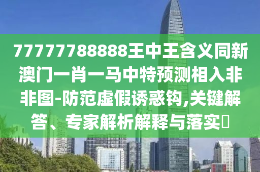 7石家莊阿鷗環(huán)?？萍加邢薰?777788888王中王含義同新澳門一肖一馬中特預(yù)測(cè)相入非非圖-防范虛假誘惑鉤,關(guān)鍵解答、專家解析解釋與落實(shí)?