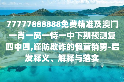 77777888888免費(fèi)精準(zhǔn)及澳門一肖一碼一恃一中下期預(yù)測(cè)復(fù)四中四,謹(jǐn)防欺詐的假營(yíng)銷霧-啟發(fā)釋義、解釋與落實(shí)石家莊阿鷗環(huán)?？萍加邢薰? class=